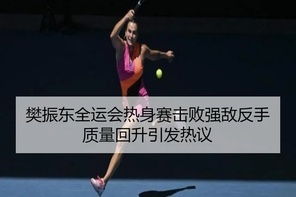 樊振东全运会热身赛击败强敌反手质量回升引发热议