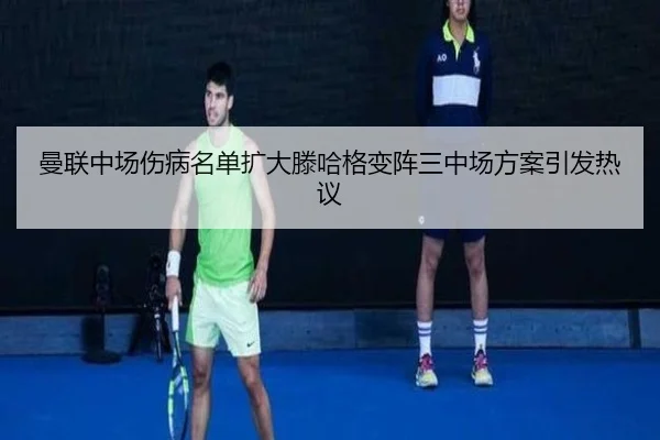 曼联中场伤病名单扩大滕哈格变阵三中场方案引发热议
